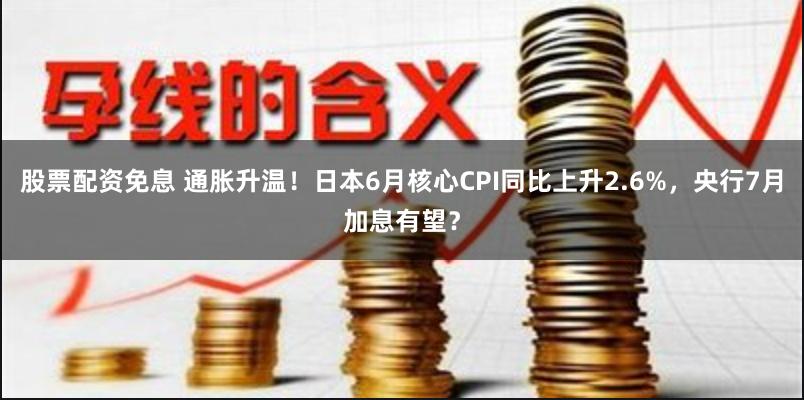 股票配资免息 通胀升温！日本6月核心CPI同比上升2.6%，央行7月加息有望？