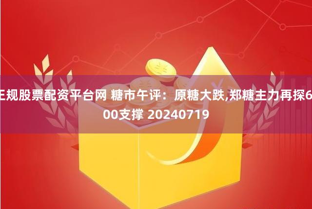 正规股票配资平台网 糖市午评：原糖大跌,郑糖主力再探6100支撑 20240719
