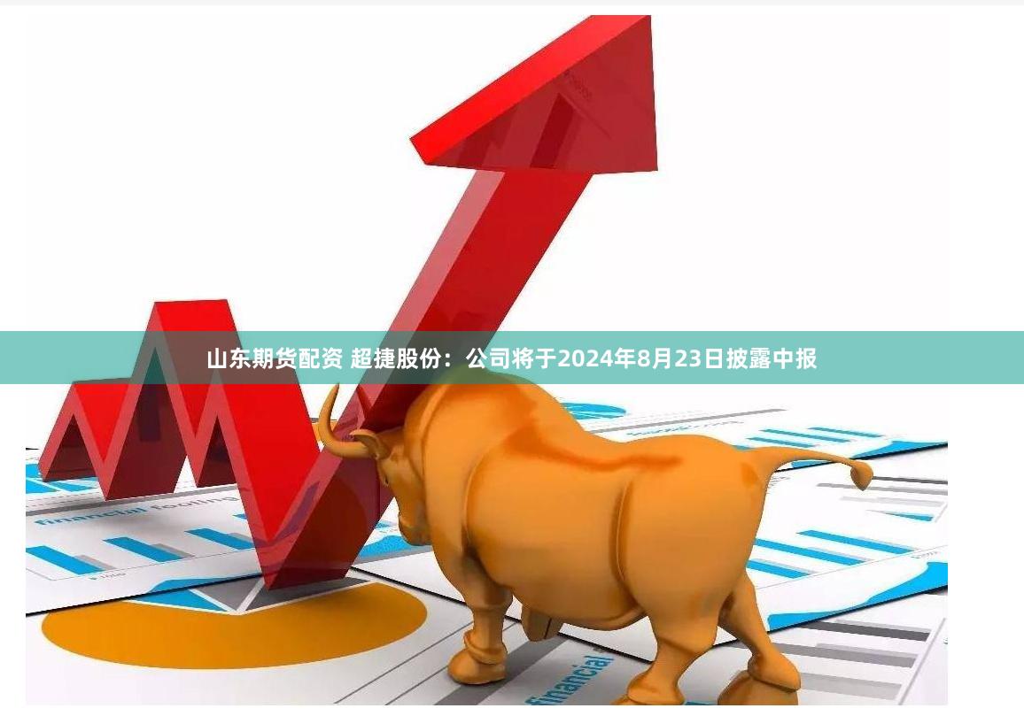 山东期货配资 超捷股份：公司将于2024年8月23日披露中报