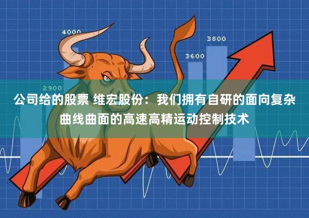 公司给的股票 维宏股份：我们拥有自研的面向复杂曲线曲面的高速高精运动控制技术