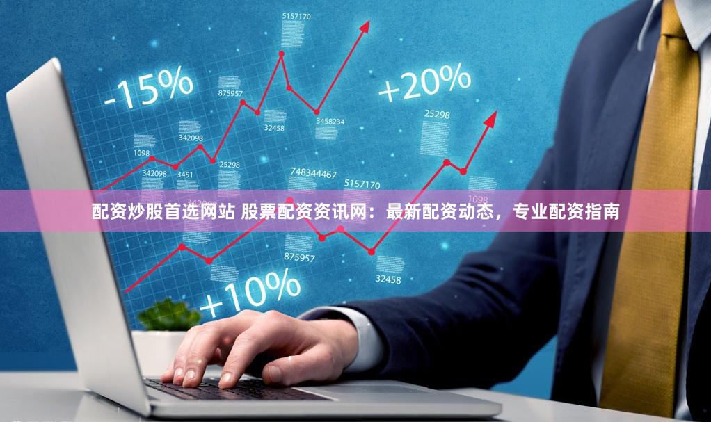 配资炒股首选网站 股票配资资讯网：最新配资动态，专业配资指南