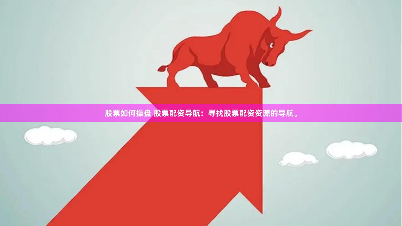 股票如何操盘 股票配资导航：寻找股票配资资源的导航。