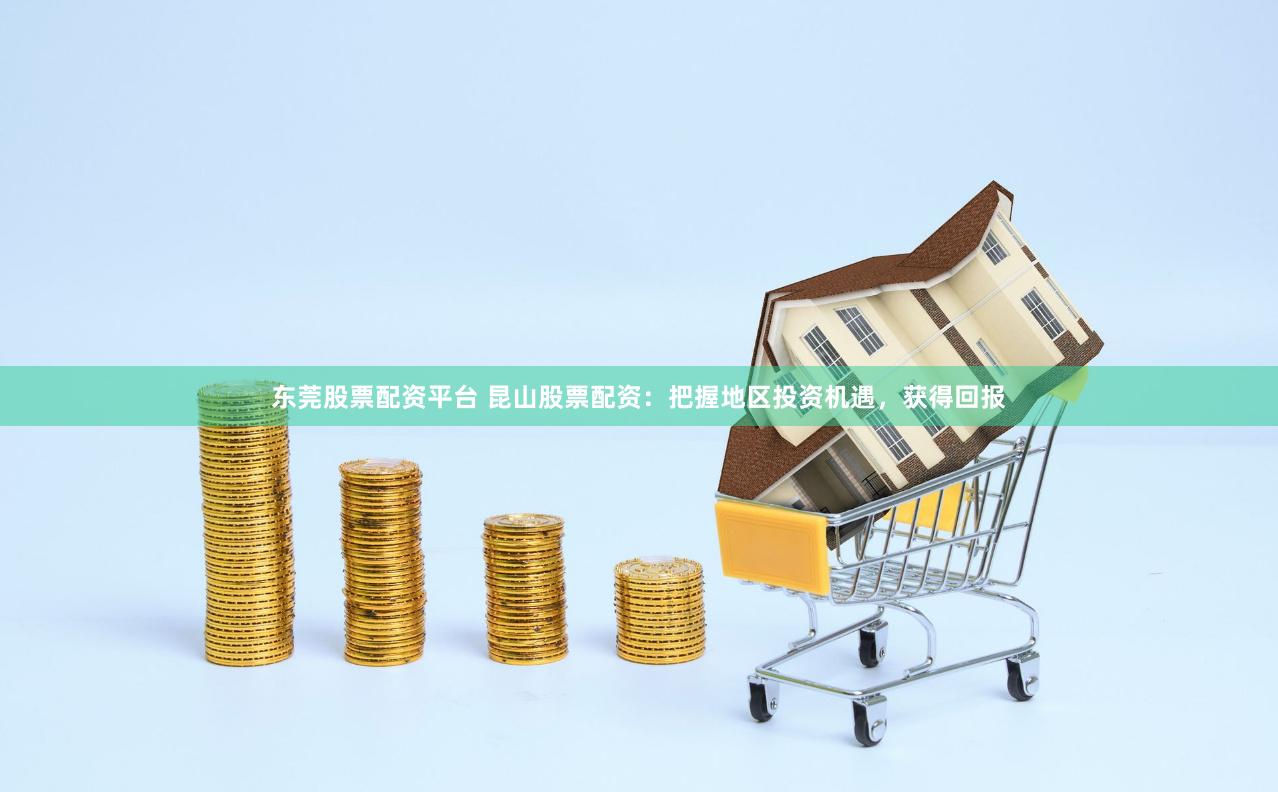 东莞股票配资平台 昆山股票配资：把握地区投资机遇，获得回报