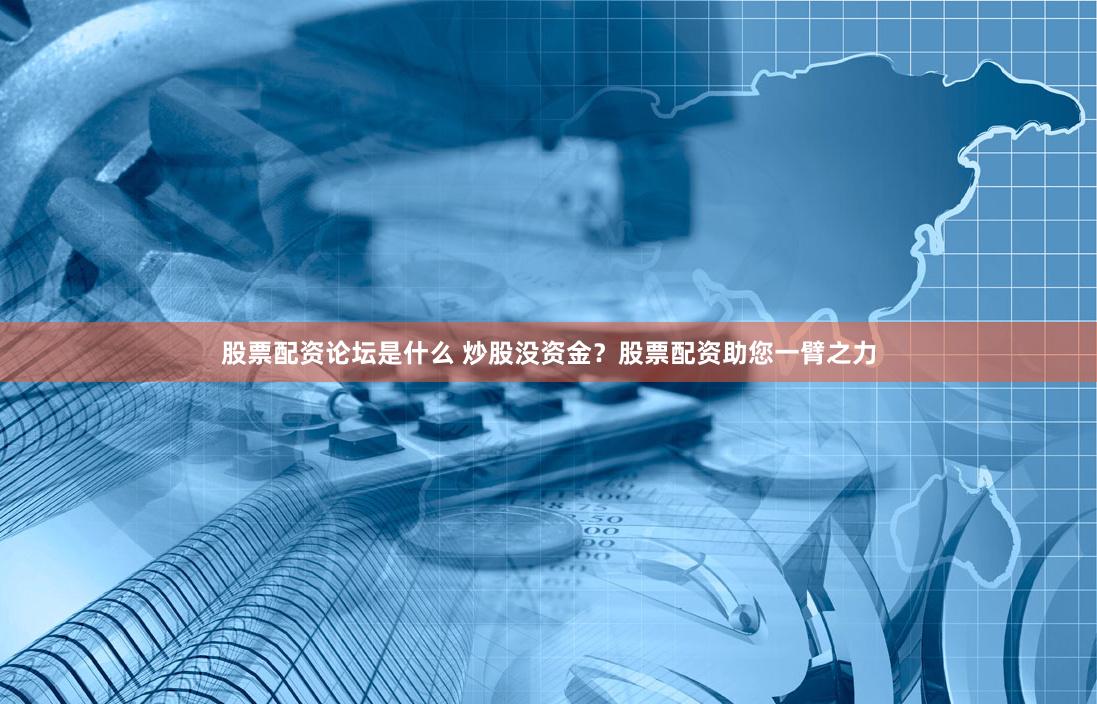 股票配资论坛是什么 炒股没资金？股票配资助您一臂之力