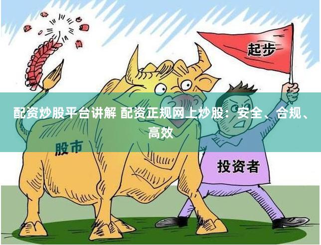 配资炒股平台讲解 配资正规网上炒股：安全、合规、高效