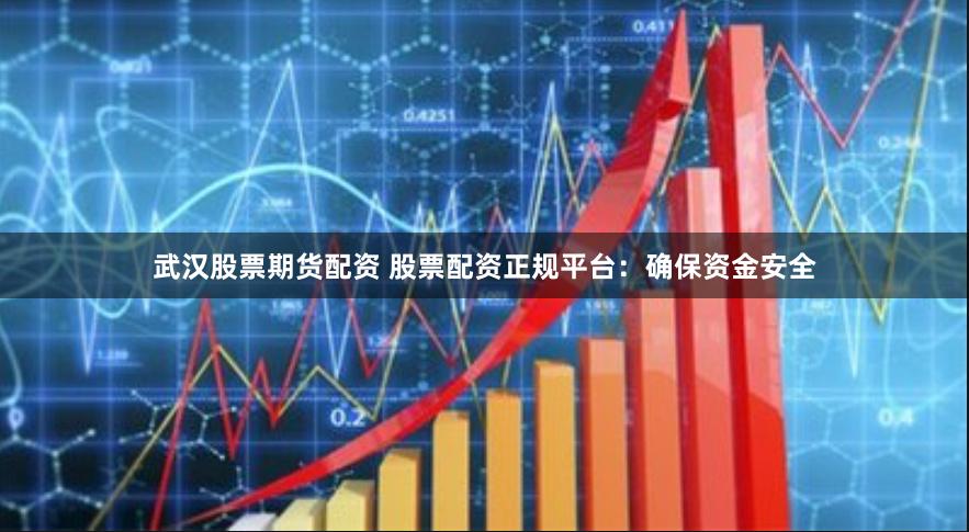 武汉股票期货配资 股票配资正规平台：确保资金安全