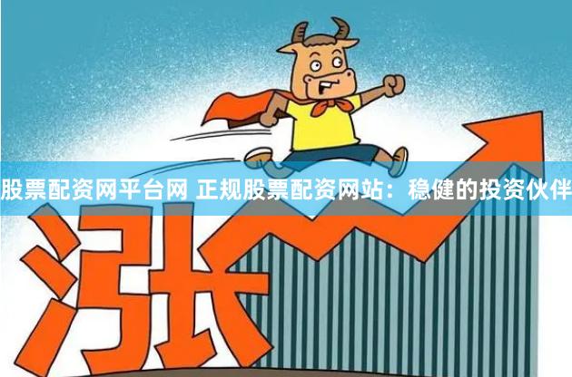 股票配资网平台网 正规股票配资网站：稳健的投资伙伴