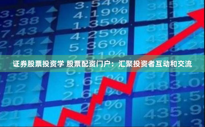 证券股票投资学 股票配资门户：汇聚投资者互动和交流