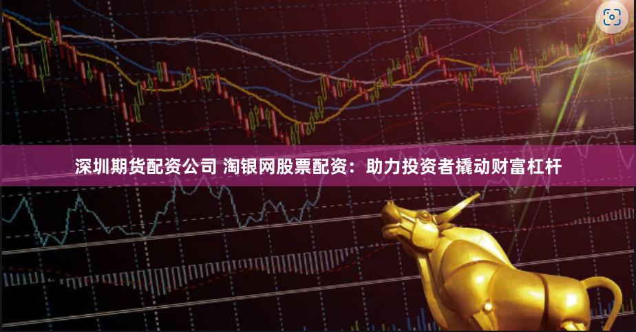 深圳期货配资公司 淘银网股票配资：助力投资者撬动财富杠杆