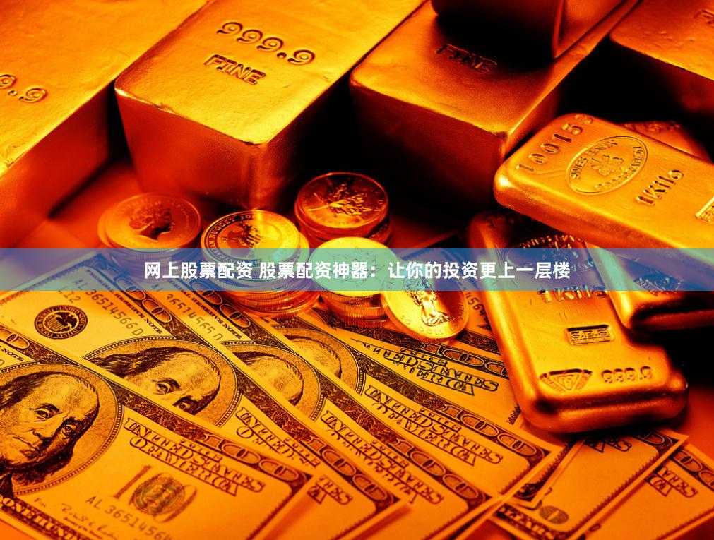 网上股票配资 股票配资神器：让你的投资更上一层楼