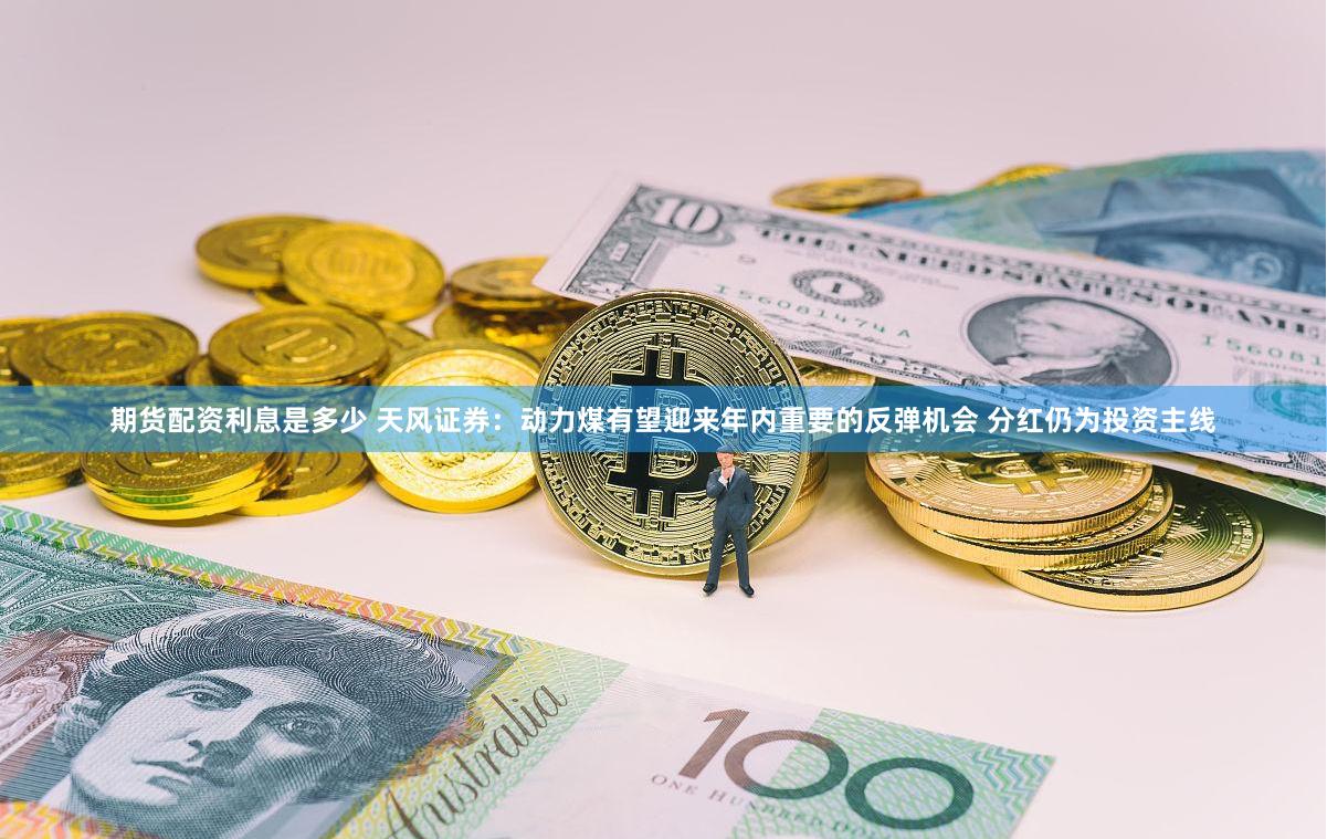 期货配资利息是多少 天风证券：动力煤有望迎来年内重要的反弹机会 分红仍为投资主线