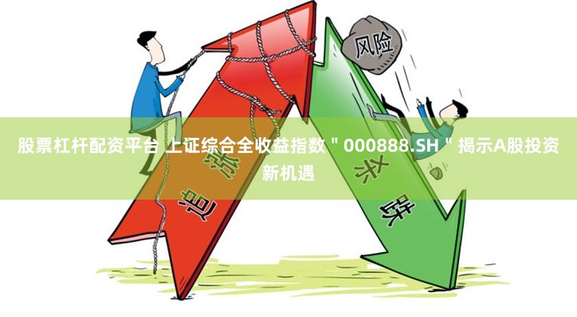 股票杠杆配资平台 上证综合全收益指数＂000888.SH＂揭示A股投资新机遇