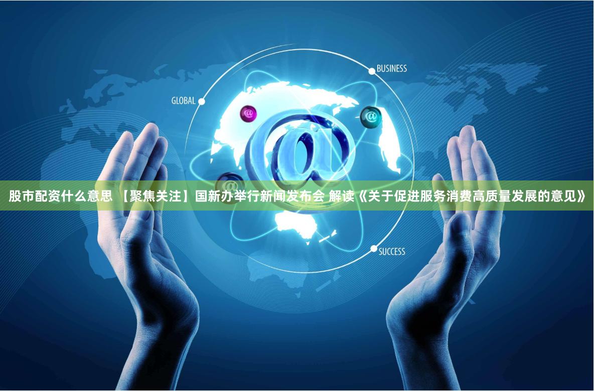 股市配资什么意思 【聚焦关注】国新办举行新闻发布会 解读《关于促进服务消费高质量发展的意见》
