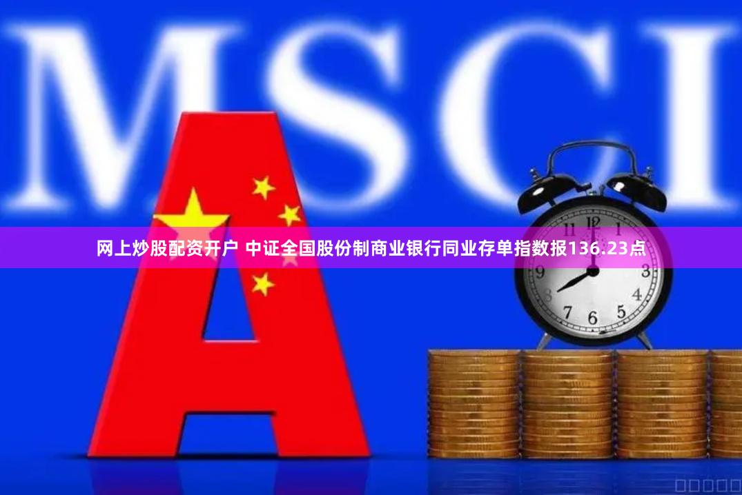 网上炒股配资开户 中证全国股份制商业银行同业存单指数报136.23点