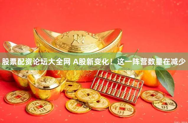 股票配资论坛大全网 A股新变化！这一阵营数量在减少