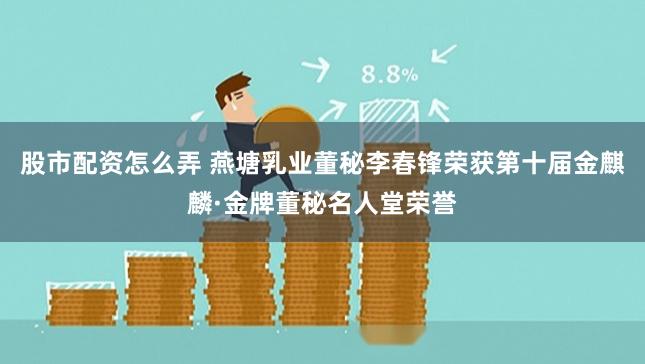 股市配资怎么弄 燕塘乳业董秘李春锋荣获第十届金麒麟·金牌董秘名人堂荣誉
