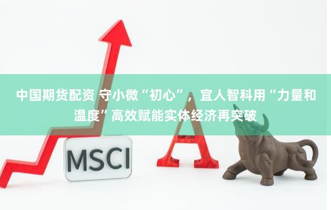 中国期货配资 守小微“初心”，宜人智科用“力量和温度”高效赋能实体经济再突破