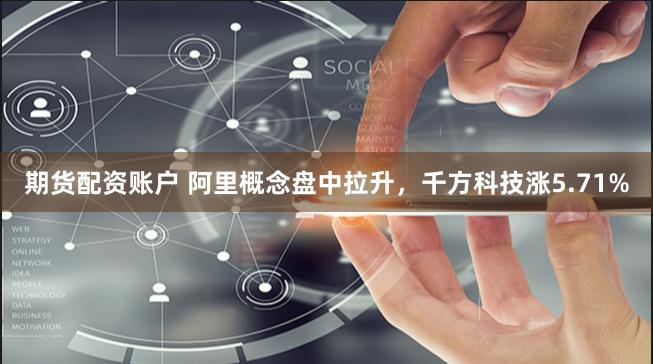 期货配资账户 阿里概念盘中拉升，千方科技涨5.71%