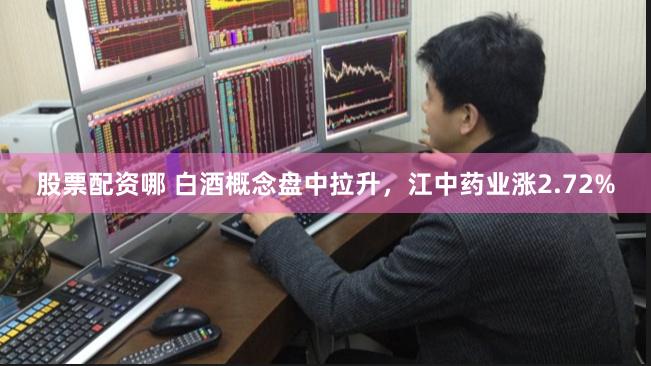 股票配资哪 白酒概念盘中拉升，江中药业涨2.72%