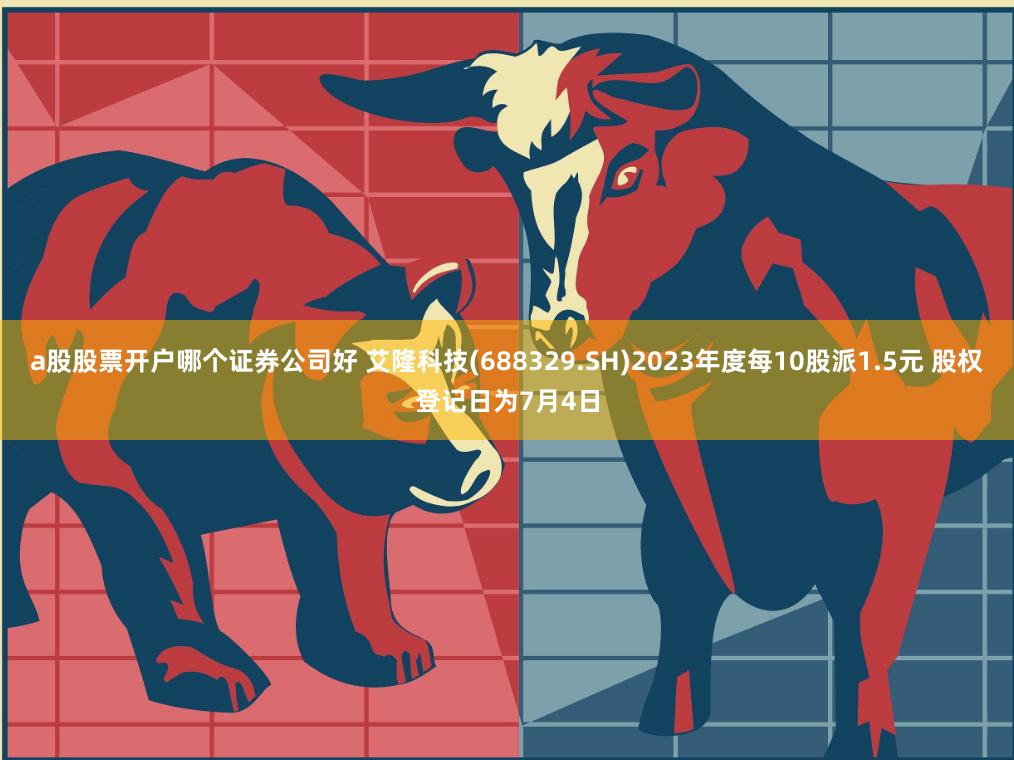 a股股票开户哪个证券公司好 艾隆科技(688329.SH)2023年度每10股派1.5元 股权登记日为7月4日