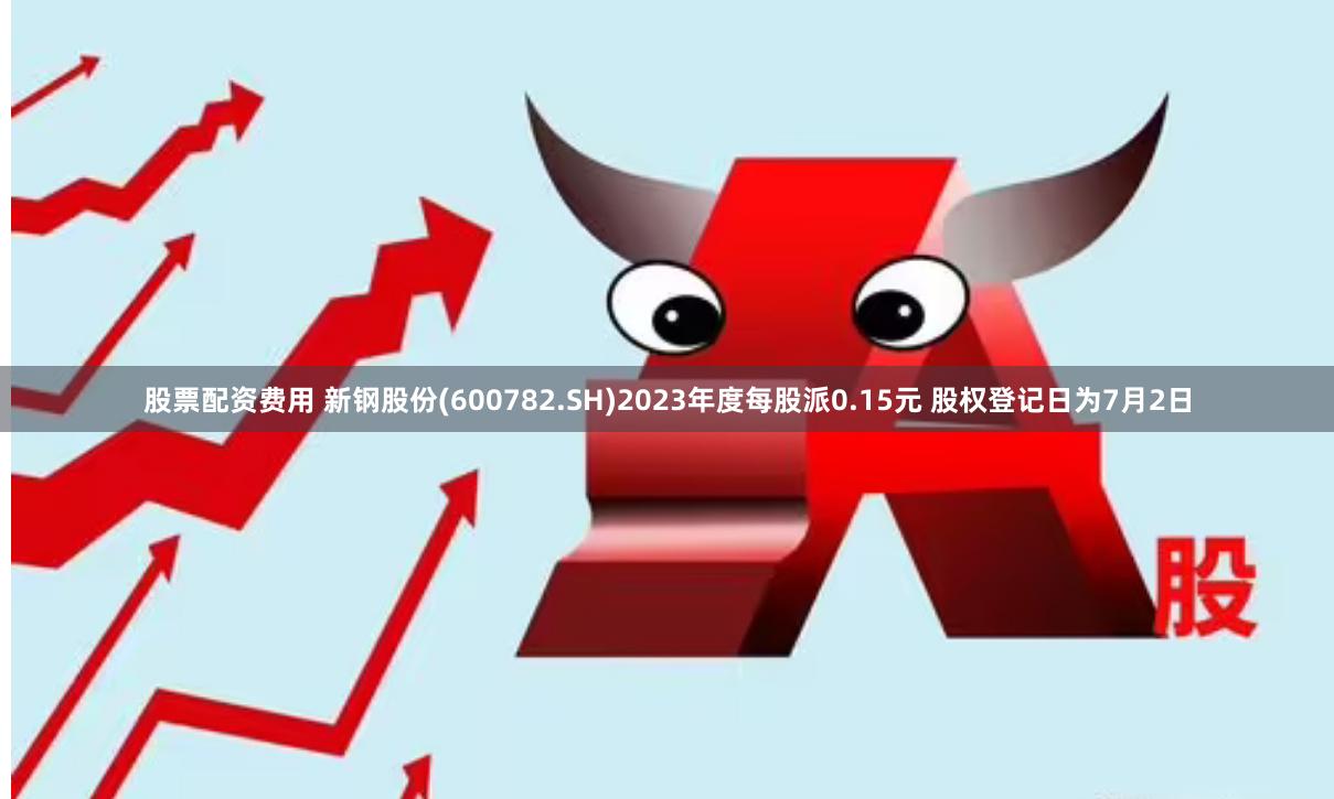 股票配资费用 新钢股份(600782.SH)2023年度每股派0.15元 股权登记日为7月2日