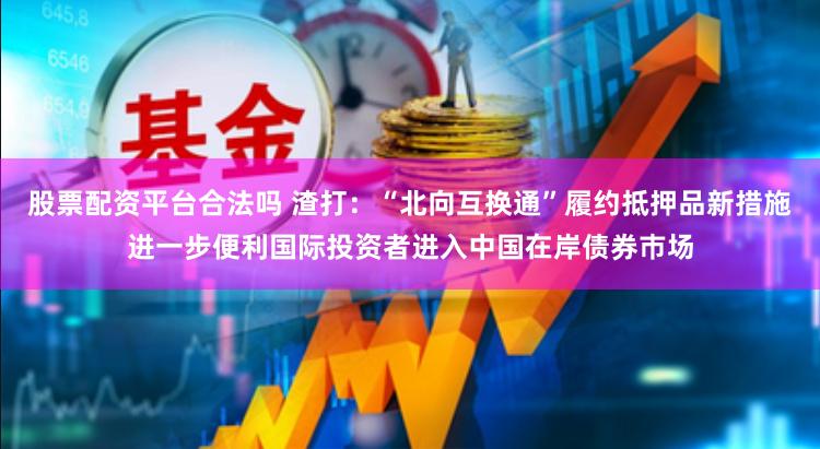 股票配资平台合法吗 渣打：“北向互换通”履约抵押品新措施进一步便利国际投资者进入中国在岸债券巿场
