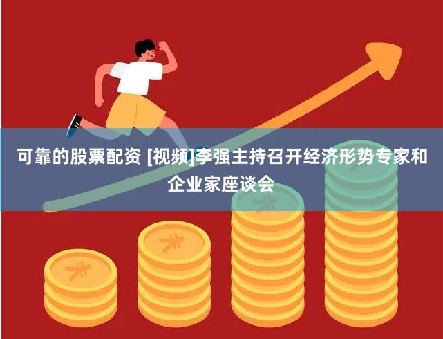 可靠的股票配资 [视频]李强主持召开经济形势专家和企业家座谈会