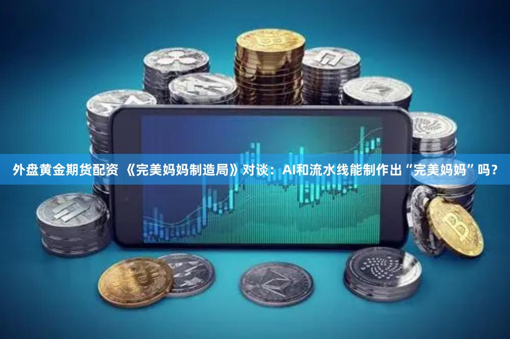 外盘黄金期货配资 《完美妈妈制造局》对谈：AI和流水线能制作出“完美妈妈”吗？
