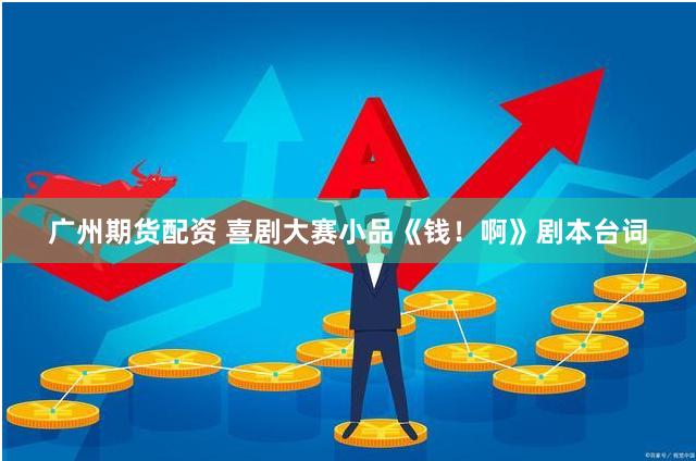 广州期货配资 喜剧大赛小品《钱！啊》剧本台词