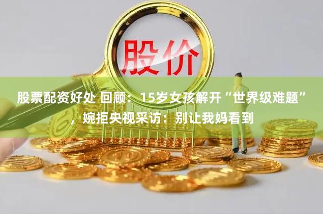 股票配资好处 回顾：15岁女孩解开“世界级难题”，婉拒央视采访：别让我妈看到
