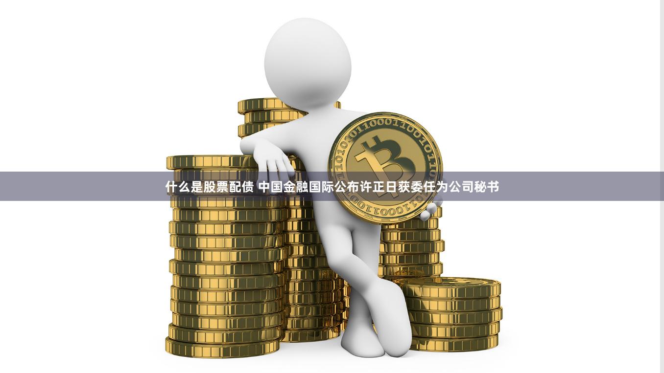 什么是股票配债 中国金融国际公布许正日获委任为公司秘书