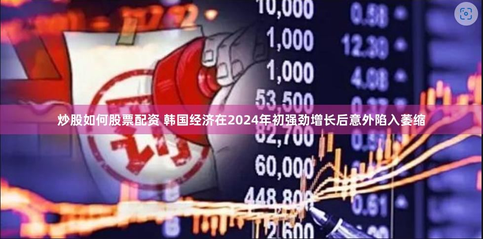 炒股如何股票配资 韩国经济在2024年初强劲增长后意外陷入萎缩