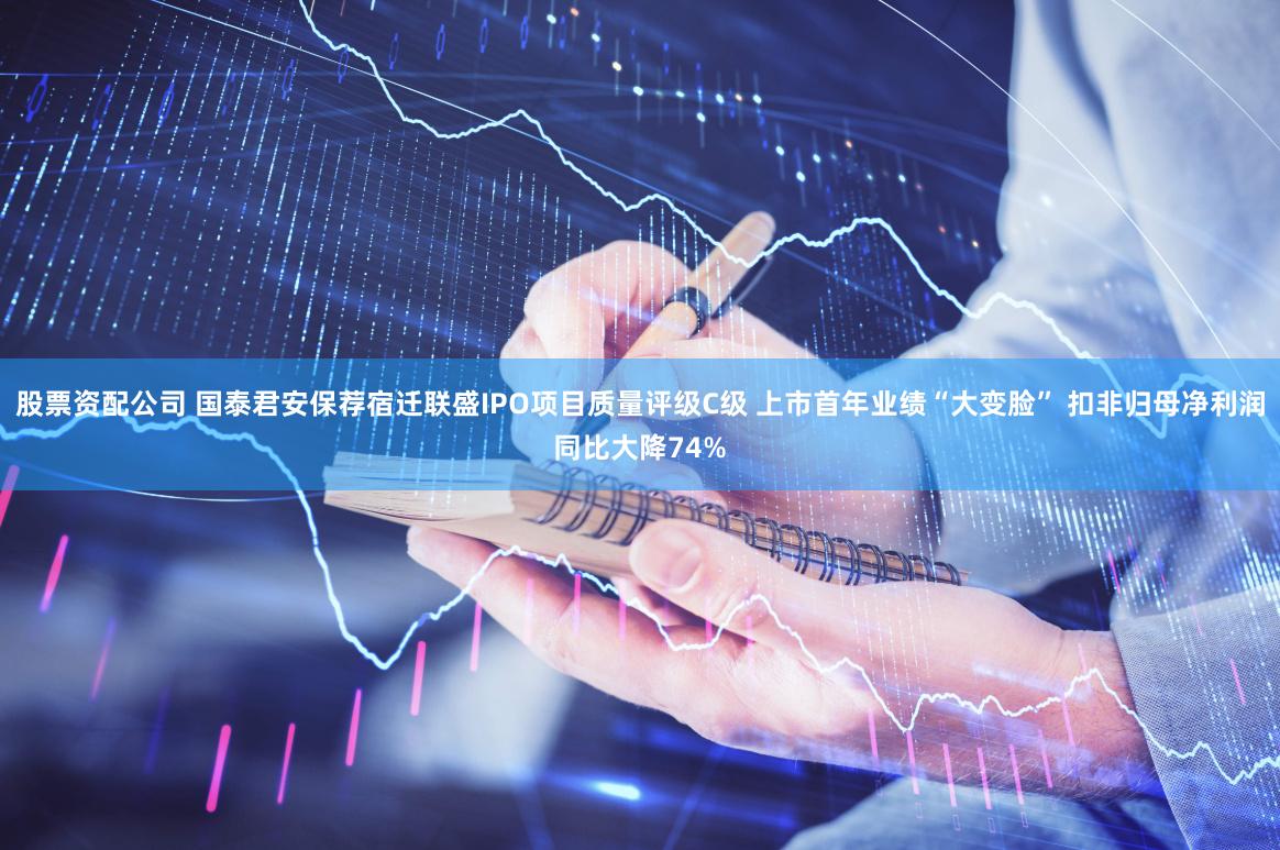 股票资配公司 国泰君安保荐宿迁联盛IPO项目质量评级C级 上市首年业绩“大变脸” 扣非归母净利润同比大降74%