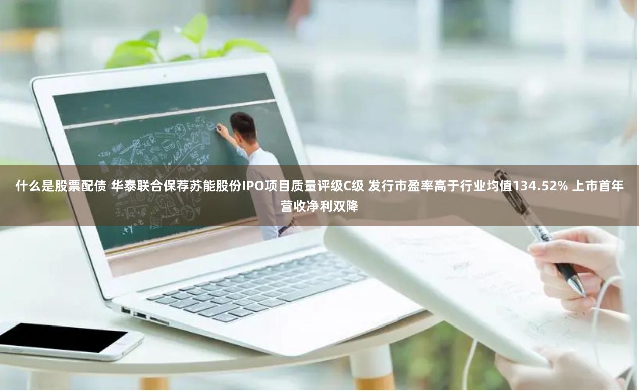 什么是股票配债 华泰联合保荐苏能股份IPO项目质量评级C级 发行市盈率高于行业均值134.52% 上市首年营收净利双降
