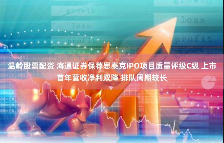 温岭股票配资 海通证券保荐思泰克IPO项目质量评级C级 上市首年营收净利双降 排队周期较长