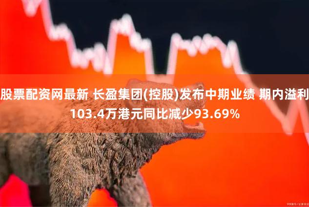 股票配资网最新 长盈集团(控股)发布中期业绩 期内溢利103.4万港元同比减少93.69%