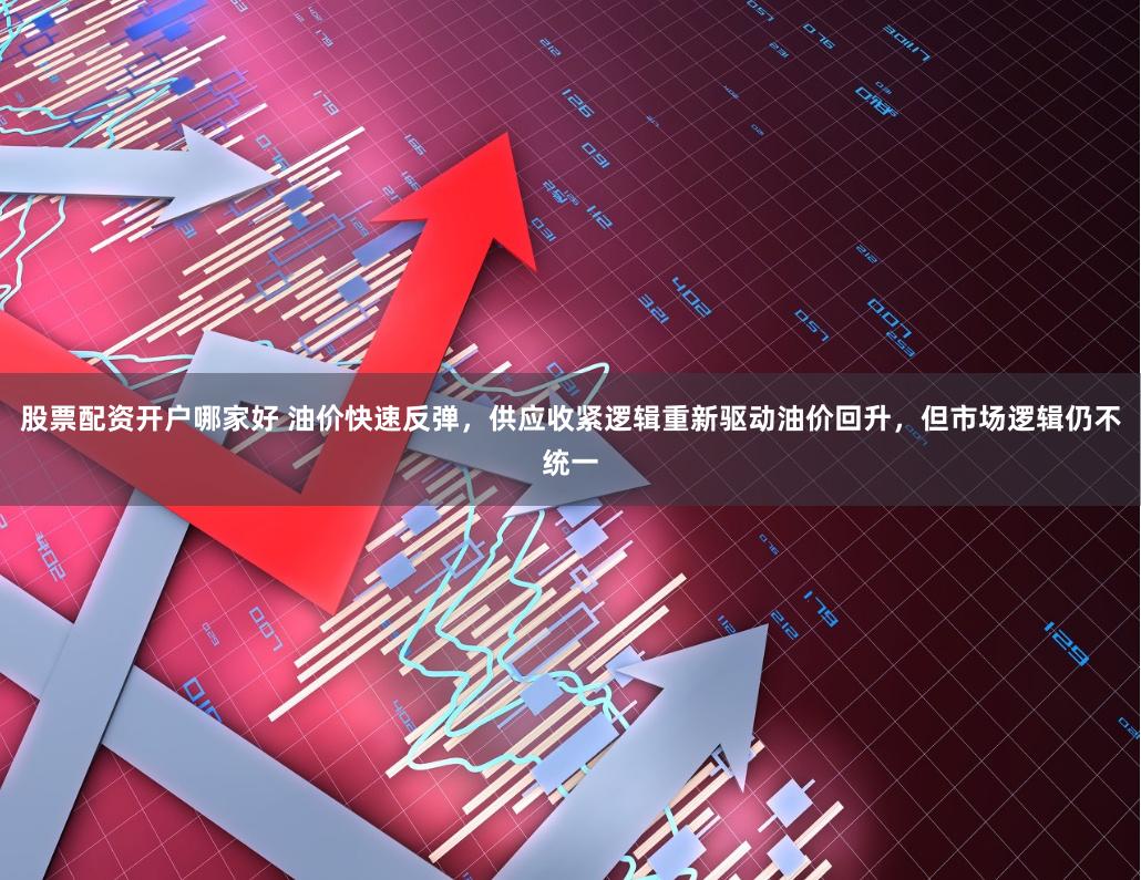 股票配资开户哪家好 油价快速反弹，供应收紧逻辑重新驱动油价回升，但市场逻辑仍不统一