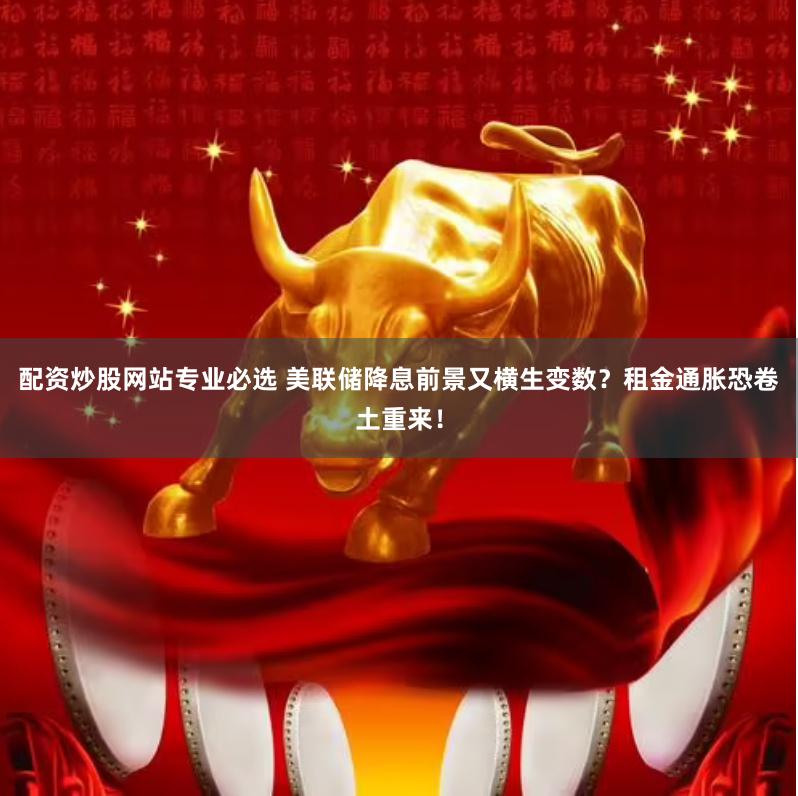 配资炒股网站专业必选 美联储降息前景又横生变数？租金通胀恐卷土重来！