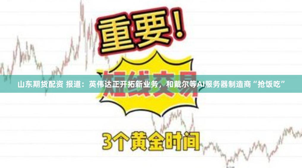 山东期货配资 报道：英伟达正开拓新业务，和戴尔等AI服务器制造商“抢饭吃”