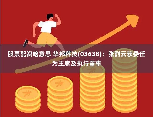 股票配资啥意思 华邦科技(03638)：张烈云获委任为主席及执行董事