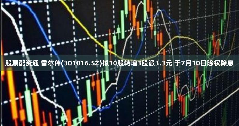 股票配资通 雷尔伟(301016.SZ)拟10股转增3股派3.3元 于7月10日除权除息