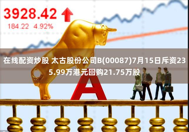 在线配资炒股 太古股份公司B(00087)7月15日斥资235.99万港元回购21.75万股