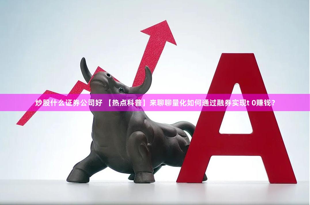 炒股什么证券公司好 【热点科普】来聊聊量化如何通过融券实现t 0赚钱？