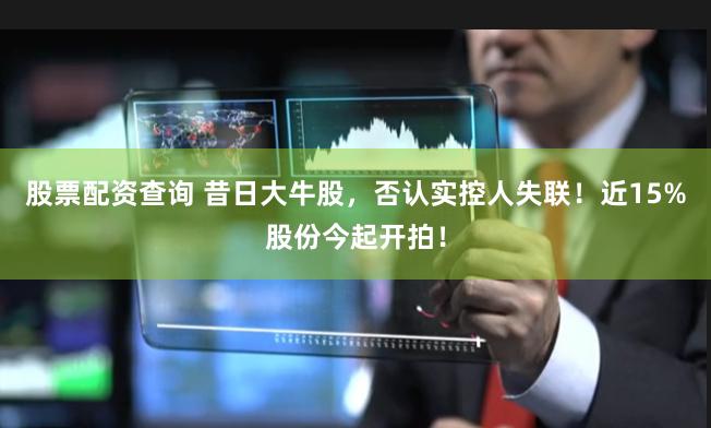 股票配资查询 昔日大牛股，否认实控人失联！近15%股份今起开拍！