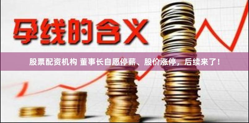 股票配资机构 董事长自愿停薪、股价涨停，后续来了！