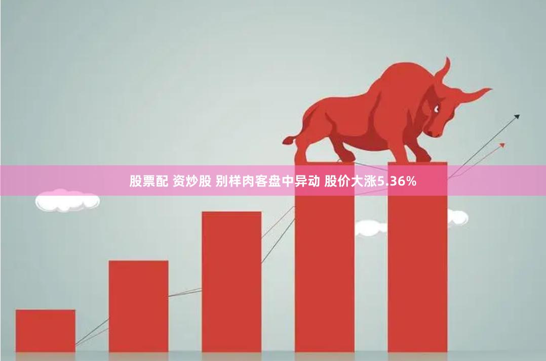 股票配 资炒股 别样肉客盘中异动 股价大涨5.36%