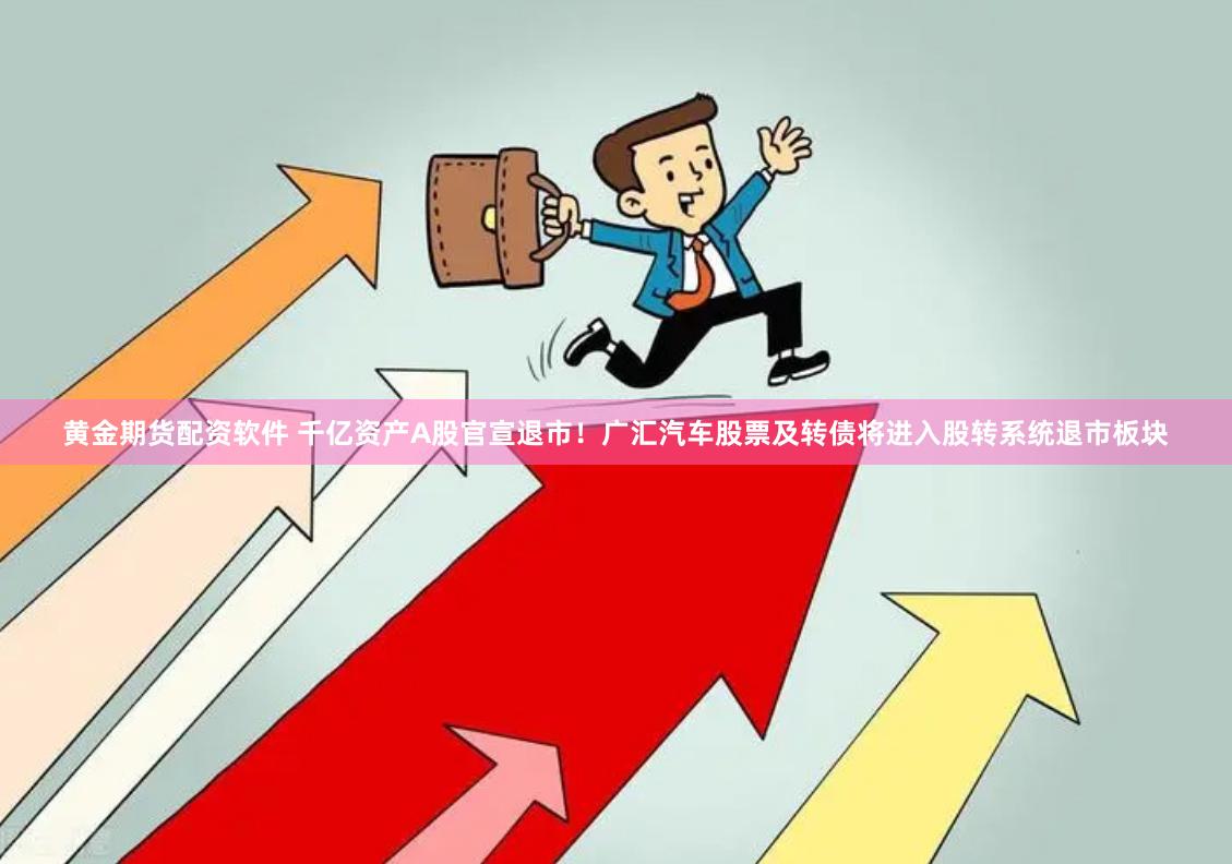黄金期货配资软件 千亿资产A股官宣退市！广汇汽车股票及转债将进入股转系统退市板块