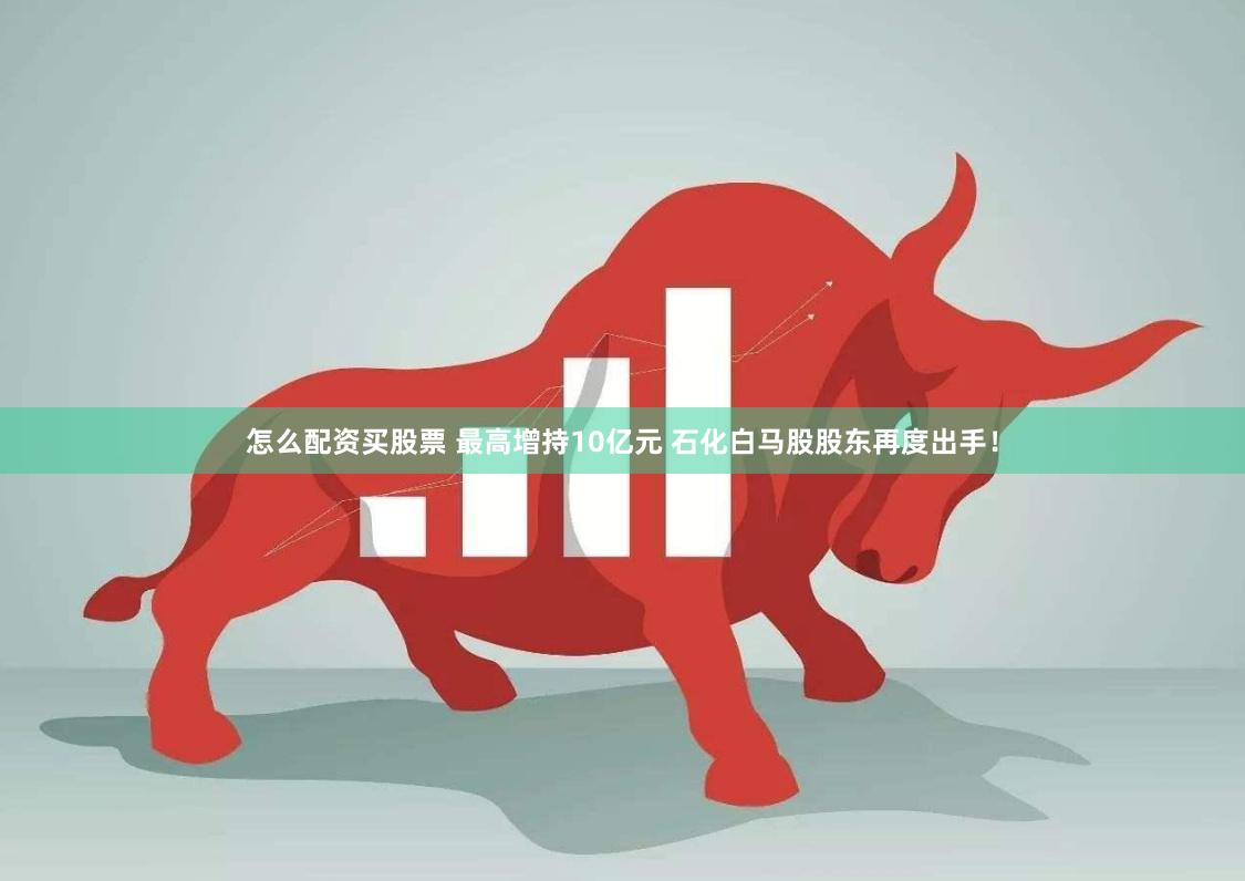 怎么配资买股票 最高增持10亿元 石化白马股股东再度出手！