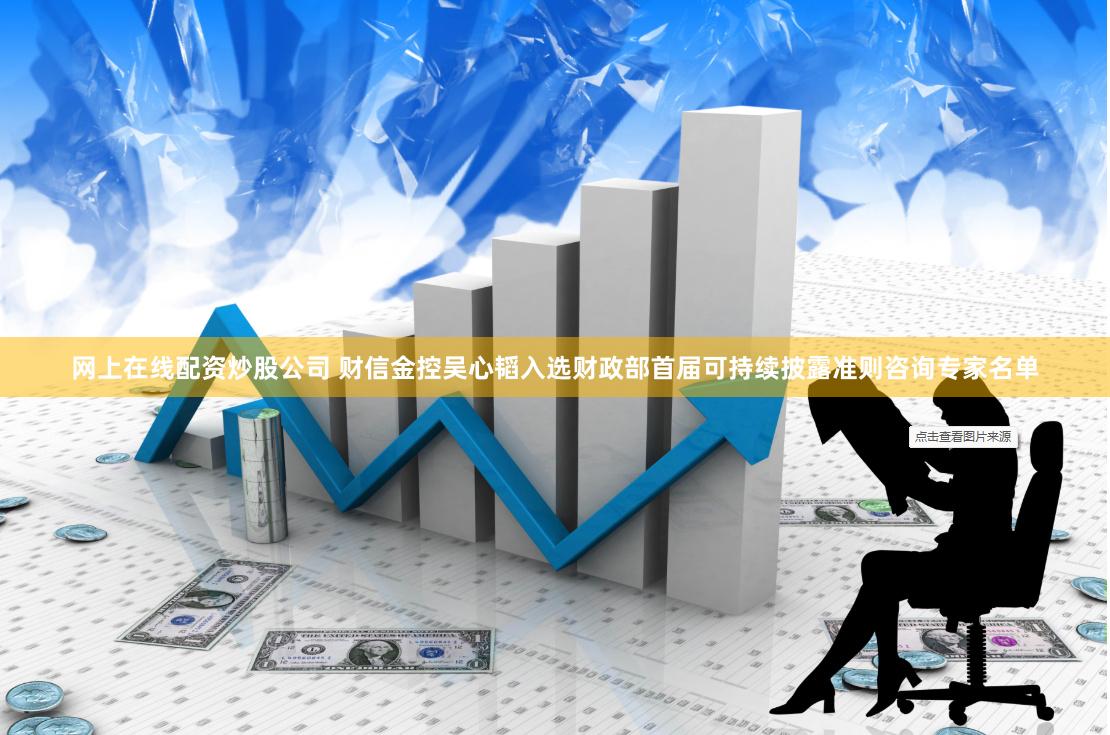 网上在线配资炒股公司 财信金控吴心韬入选财政部首届可持续披露准则咨询专家名单