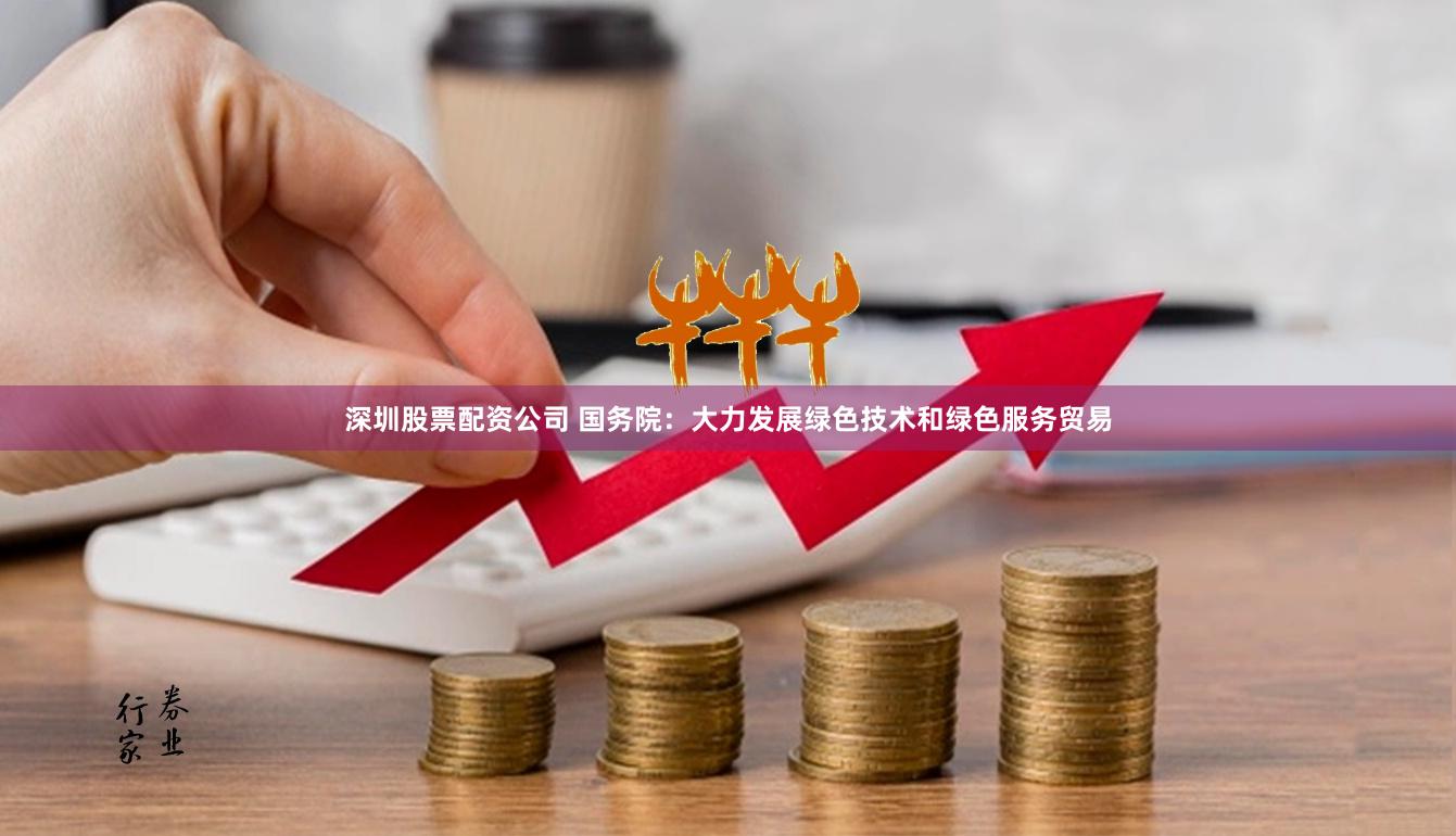 深圳股票配资公司 国务院：大力发展绿色技术和绿色服务贸易